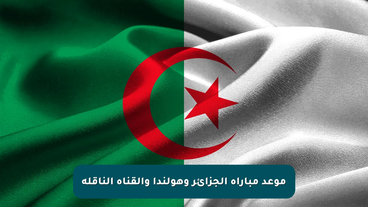 موعد مباراة الجزائر وهولندا والقناة الناقلة
